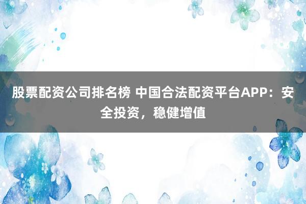 股票配资公司排名榜 中国合法配资平台APP：安全投资，稳健增值