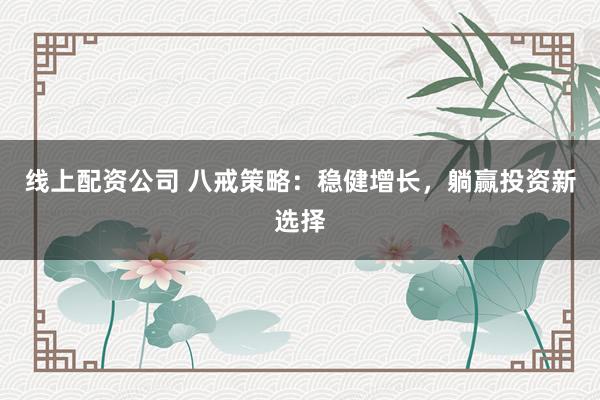 线上配资公司 八戒策略：稳健增长，躺赢投资新选择
