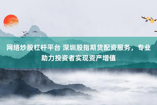 网络炒股杠杆平台 深圳股指期货配资服务，专业助力投资者实现资产增值