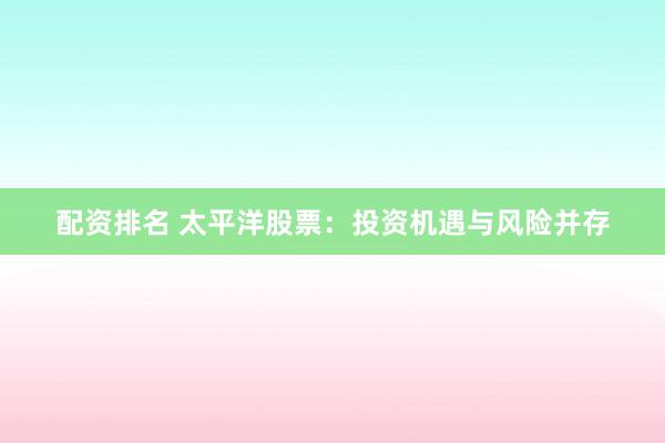 配资排名 太平洋股票：投资机遇与风险并存