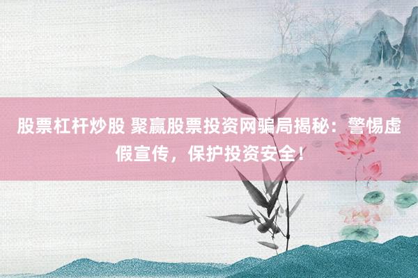 股票杠杆炒股 聚赢股票投资网骗局揭秘：警惕虚假宣传，保护投资安全！