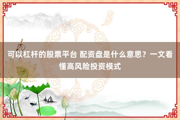 可以杠杆的股票平台 配资盘是什么意思？一文看懂高风险投资模式