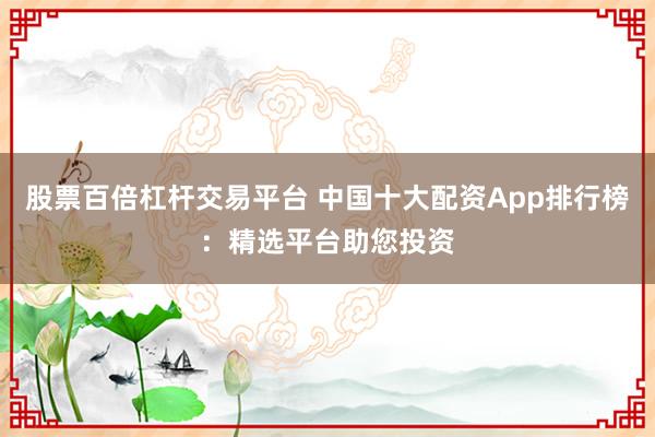 股票百倍杠杆交易平台 中国十大配资App排行榜：精选平台助您投资
