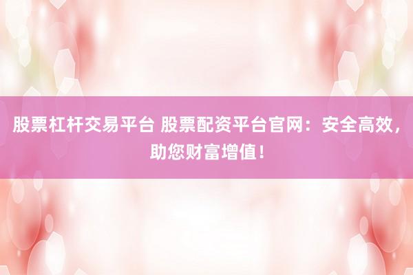 股票杠杆交易平台 股票配资平台官网：安全高效，助您财富增值！