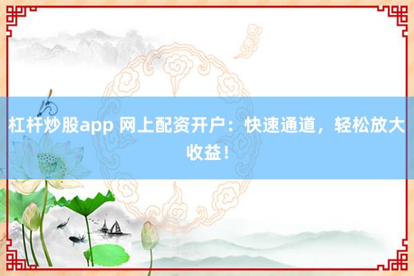 杠杆炒股app 网上配资开户：快速通道，轻松放大收益！