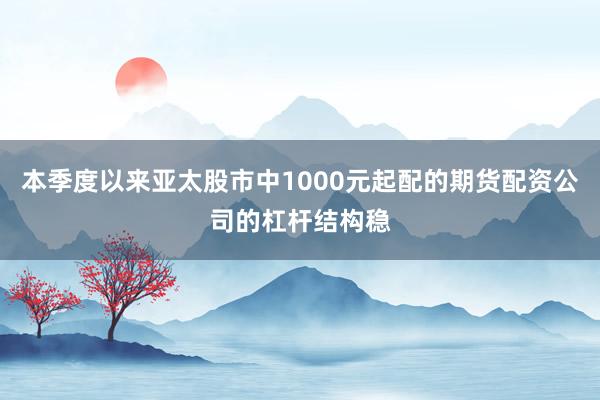 本季度以来亚太股市中1000元起配的期货配资公司的杠杆结构稳