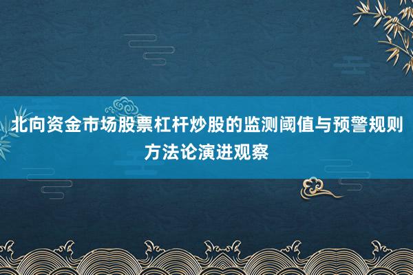 北向资金市场股票杠杆炒股的监测阈值与预警规则方法论演进观察