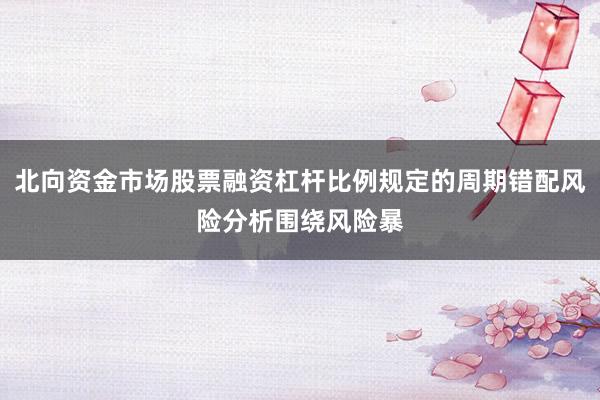 北向资金市场股票融资杠杆比例规定的周期错配风险分析围绕风险暴