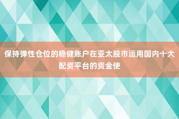 保持弹性仓位的稳健账户在亚太股市运用国内十大配资平台的资金使