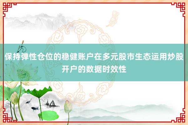 保持弹性仓位的稳健账户在多元股市生态运用炒股开户的数据时效性
