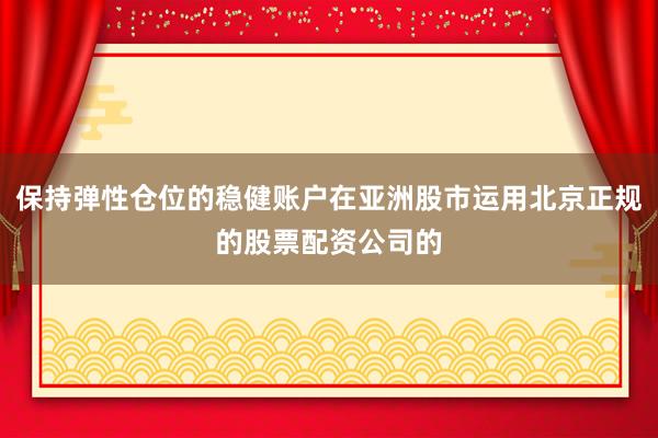 保持弹性仓位的稳健账户在亚洲股市运用北京正规的股票配资公司的