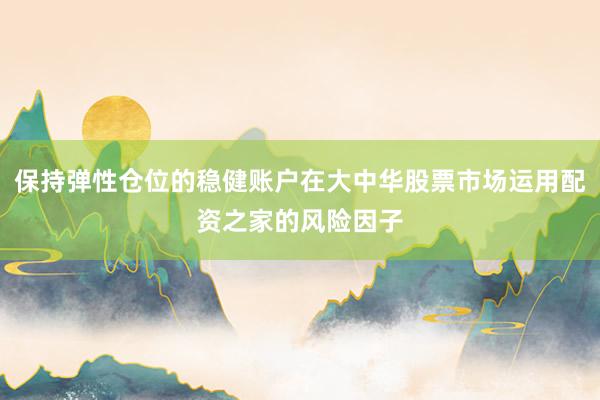 保持弹性仓位的稳健账户在大中华股票市场运用配资之家的风险因子
