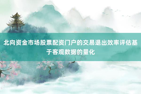 北向资金市场股票配资门户的交易退出效率评估基于客观数据的量化