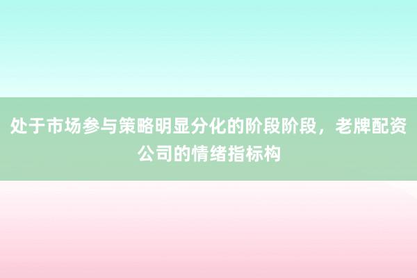 处于市场参与策略明显分化的阶段阶段，老牌配资公司的情绪指标构