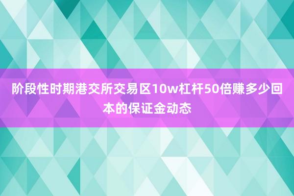 阶段性时期港交所交易区10w杠杆50倍赚多少回本的保证金动态
