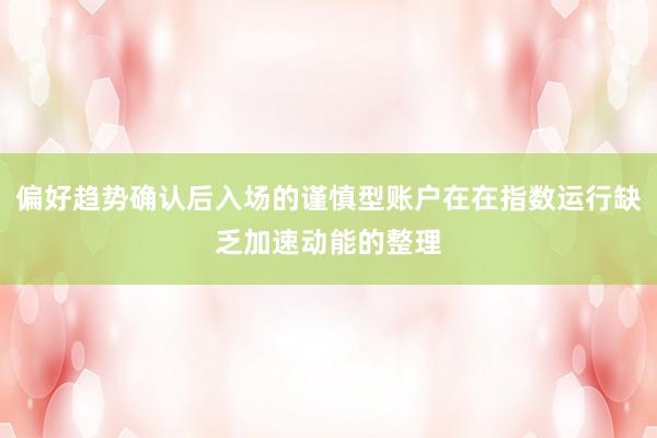 偏好趋势确认后入场的谨慎型账户在在指数运行缺乏加速动能的整理