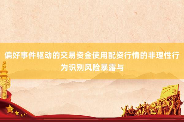偏好事件驱动的交易资金使用配资行情的非理性行为识别风险暴露与