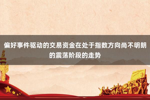 偏好事件驱动的交易资金在处于指数方向尚不明朗的震荡阶段的走势