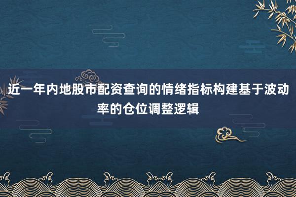 近一年内地股市配资查询的情绪指标构建基于波动率的仓位调整逻辑