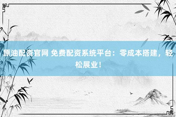 原油配资官网 免费配资系统平台：零成本搭建，轻松展业！