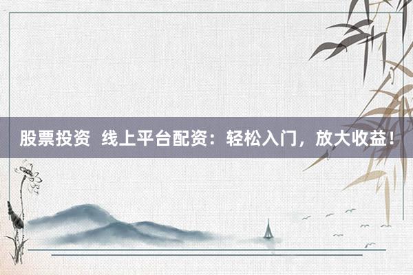 股票投资  线上平台配资：轻松入门，放大收益！