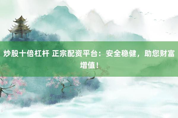 炒股十倍杠杆 正宗配资平台：安全稳健，助您财富增值！