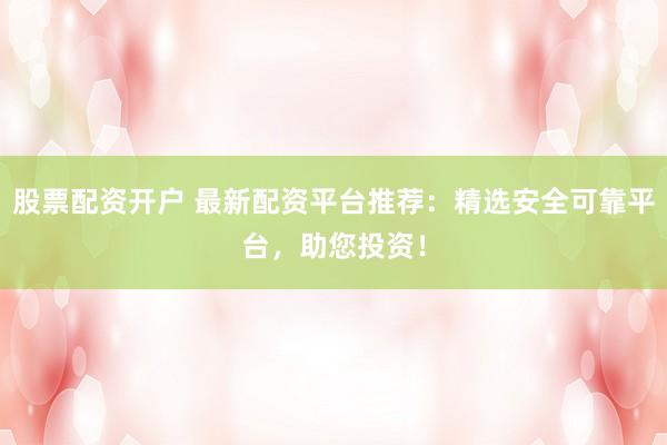 股票配资开户 最新配资平台推荐：精选安全可靠平台，助您投资！